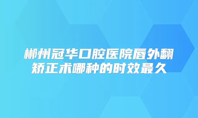 郴州冠华口腔医院唇外翻矫正术哪种的时效久