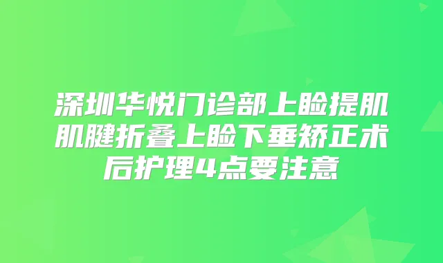 深圳华悦门诊部上睑提肌肌腱折叠上睑下垂矫正术后护理4点要注意
