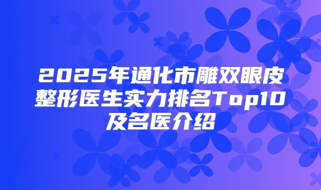 2025年通化市雕双眼皮整形医生实力排名Top10及名医介绍