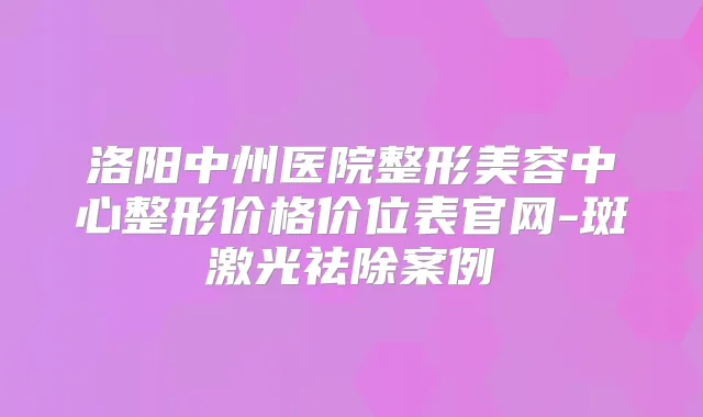 洛阳中州医院整形美容中心整形价格价位表官网-斑激光祛除案例
