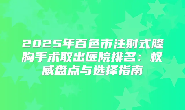 2025年百色市注射式隆胸手术取出医院排名：盘点与选择指南