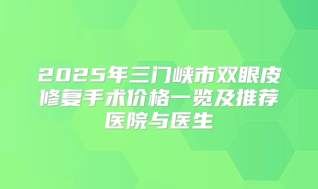 2025年三门峡市双眼皮修复手术价格一览及推荐医院与医生