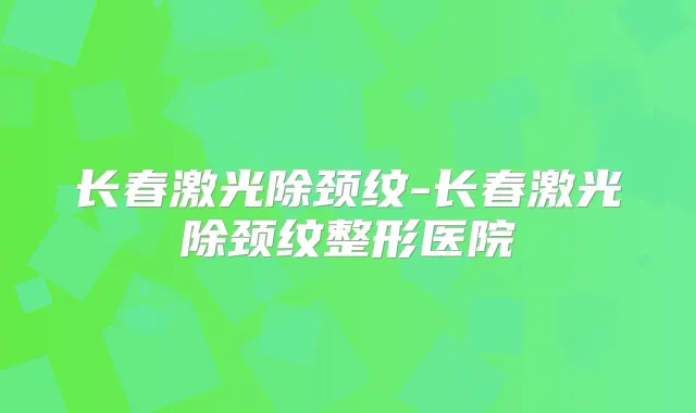 长春激光除颈纹-长春激光除颈纹整形医院