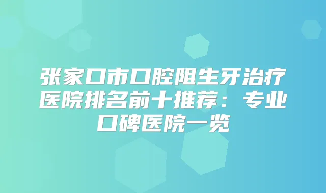 张家口市口腔阻生牙医院排名前十推荐：专业口碑医院一览
