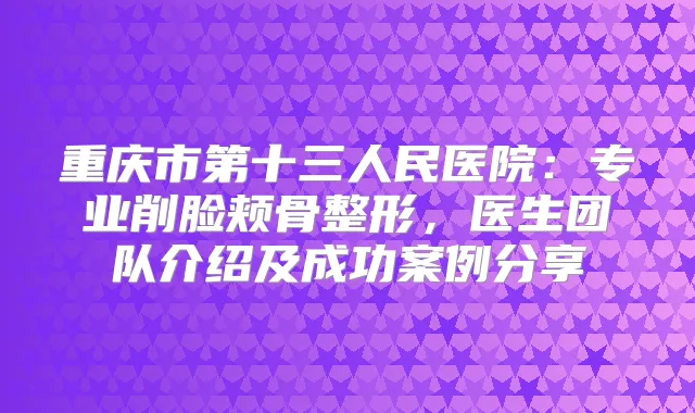 重庆市第十三人民医院:专业削脸颊骨整形,医生团队介绍及成功案例分享