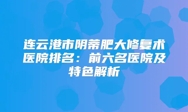 连云港市阴蒂肥大修复术医院排名：前六名医院及特色解析