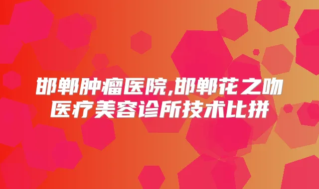 邯郸肿瘤医院,邯郸花之吻医疗美容诊所技术比拼