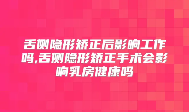 舌侧隐形矫正后影响工作吗,舌侧隐形矫正手术会影响乳房健康吗