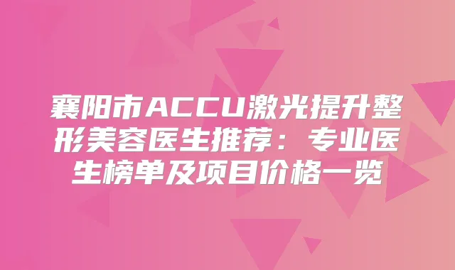 襄阳市ACCU激光提升整形美容医生推荐：专业医生榜单及项目价格一览