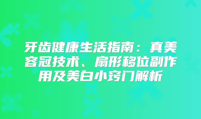 牙齿健活指南:真美容冠技术、扇形移位副作用及美白小窍门解析