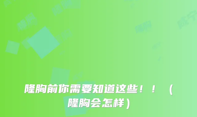 隆胸前你需要知道这些！！（隆胸会怎样）