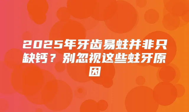 2025年牙齿易蛀并非只缺钙？别忽视这些蛀牙原因