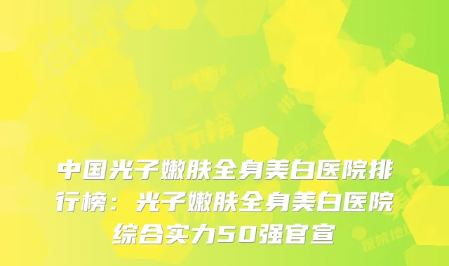 中国光子嫩肤全身美白医院排行榜：光子嫩肤全身美白医院综合实力50强官宣