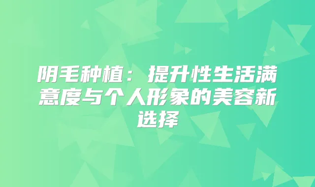 阴毛种植：提升性生活满意度与个人形象的美容新选择