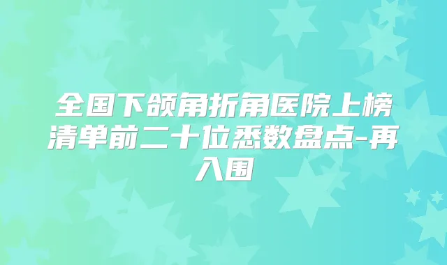 全国下颌角折角医院上榜清单前二十位悉数盘点-再入围
