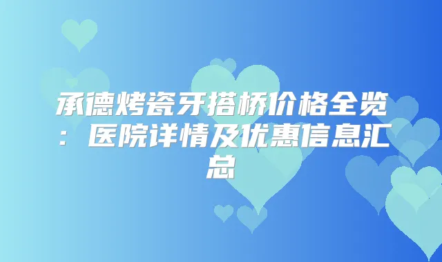 承德烤瓷牙搭桥价格全览：医院详情及优惠信息汇总
