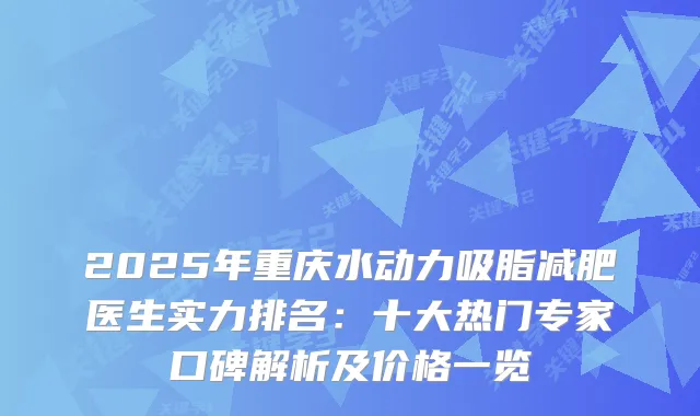 2025年重庆水动力吸脂减肥医生实力排名：十大热门专家口碑解析及价格一览