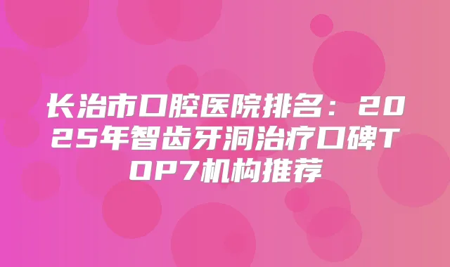 长治市口腔医院排名：2025年智齿牙洞口碑TOP7机构推荐