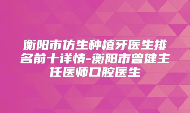 衡阳市仿生种植牙医生排名前十详情-衡阳市曾健主任医师口腔医生