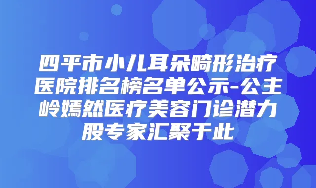 四平市小儿耳朵畸形医院排名榜名单公示-公主岭嫣然医疗美容门诊潜力股专家汇聚于此
