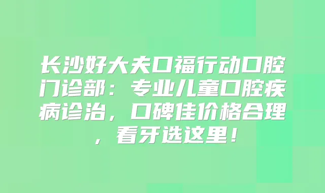 长沙好大夫口福行动口腔门诊部:专业儿童口腔疾病诊治,口碑佳价格合理,看牙选这里!