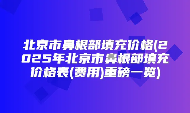 北京市鼻根部填充价格(2025年北京市鼻根部填充价格表(费用)重磅一览)