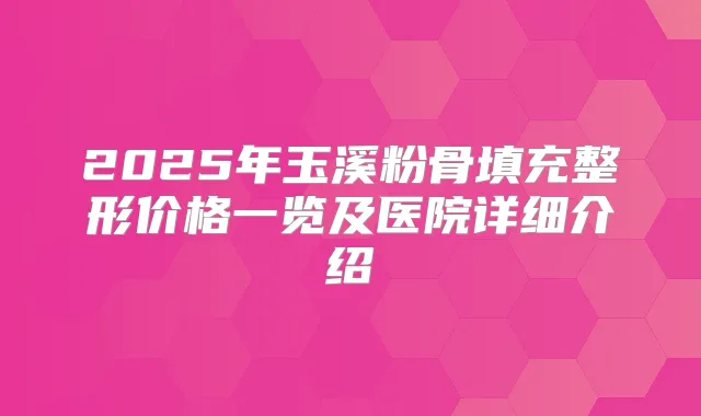 2025年玉溪粉骨填充整形价格一览及医院详细介绍