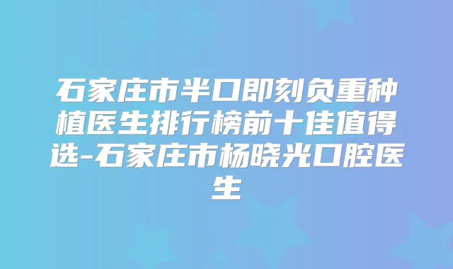 石家庄市半口负重种植医生排行榜前十佳值得选-石家庄市杨晓光口腔医生