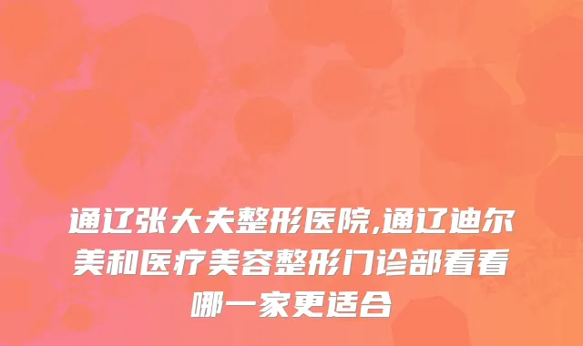 通辽张大夫整形医院,通辽迪尔美和医疗美容整形门诊部看看哪一家更适合
