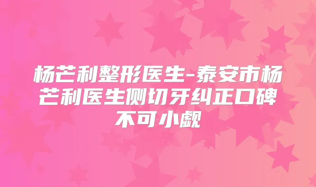 杨芒利整形医生-泰安市杨芒利医生侧切牙纠正口碑不可小觑