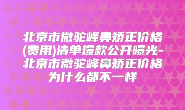 北京市微驼峰鼻矫正价格(费用)清单爆款公开曝光-北京市微驼峰鼻矫正价格为什么都不一样