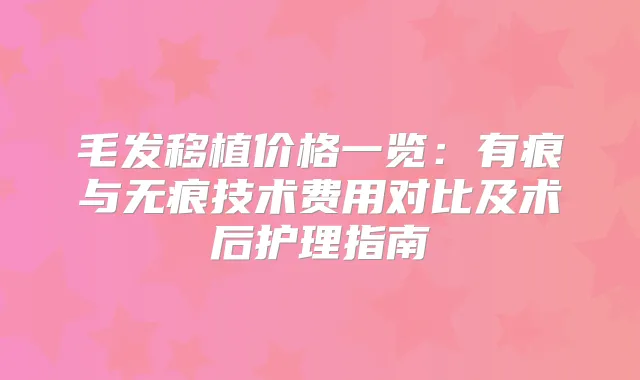 毛发移植价格一览:有痕与无痕技术费用对比及术后护理指南