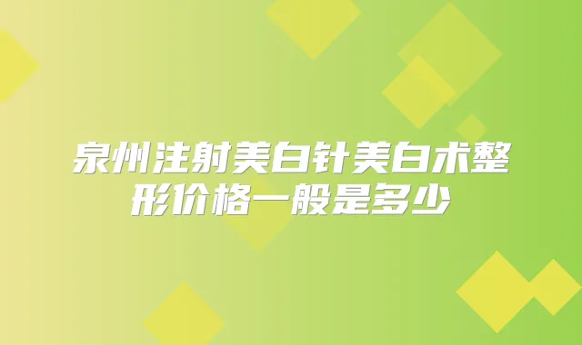 泉州注射美白针美白术整形价格一般是多少