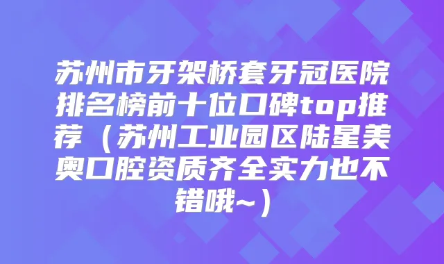 苏州市牙架桥套牙冠医院排名榜前十位口碑top推荐(苏州工业园区陆星美奥口腔资质齐全实力也不错哦~)