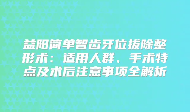 益阳简单智齿牙位拔除整形术：适用人群、手术特点及术后注意事项全解析