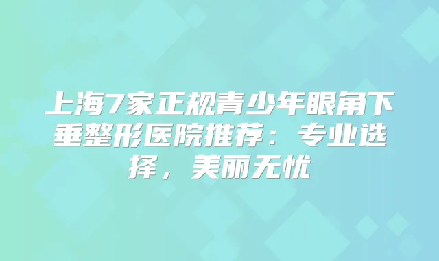 上海7家正规青少年眼角下垂整形医院推荐:专业选择,美丽无忧