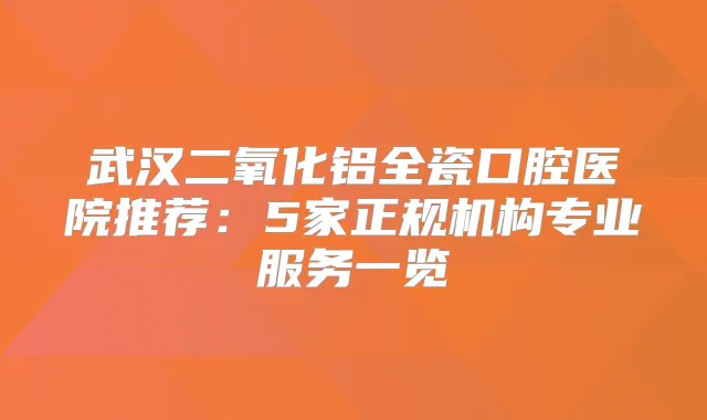 武汉二氧化铝全瓷口腔医院推荐：5家正规机构专业服务一览