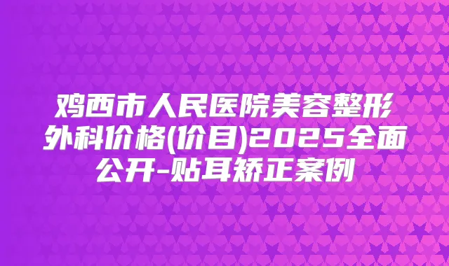 鸡西市人民医院美容整形外科价格(价目)2025全面公开-贴耳矫正案例
