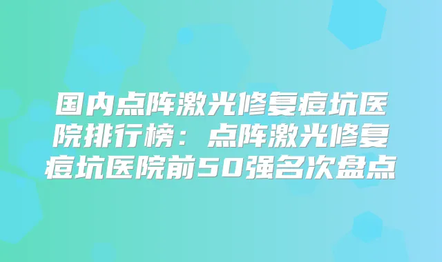 国内点阵激光修复痘坑医院排行榜:点阵激光修复痘坑医院前50强名次盘点