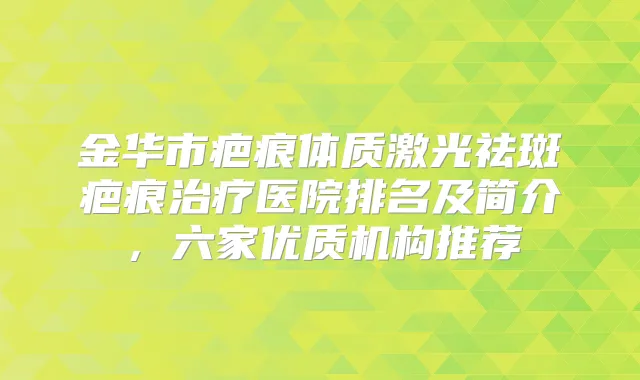 金华市疤痕体质激光祛斑疤痕医院排名及简介，六家优质机构推荐