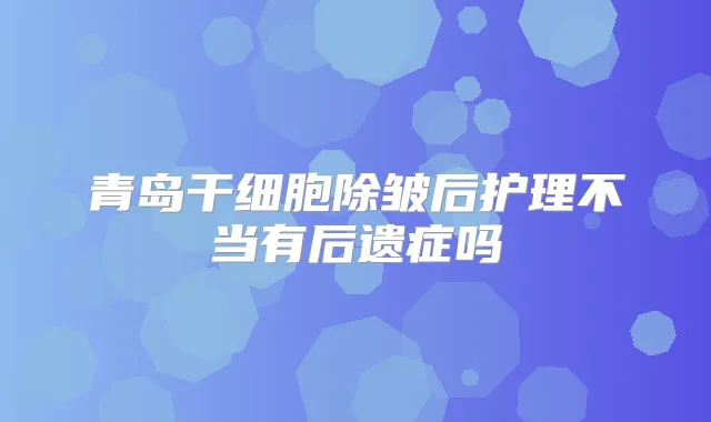 青岛干细胞除皱后护理不当有后遗症吗