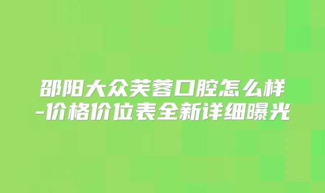 邵阳大众芙蓉口腔怎么样-价格价位表全新详细曝光