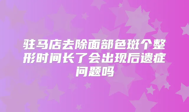 驻马店去除面部色斑个整形时间长了会出现后遗症问题吗