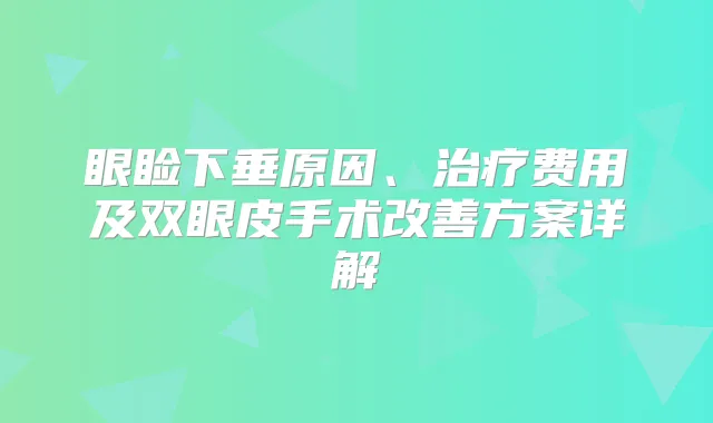 眼睑下垂原因、费用及双眼皮手术方案详解