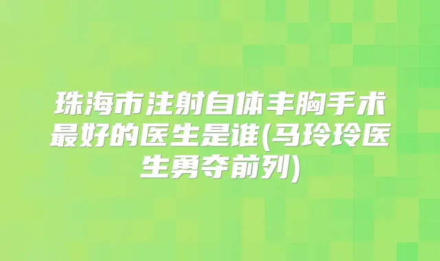 珠海市注射自体丰胸手术好的医生是谁(马玲玲医生勇夺前列)