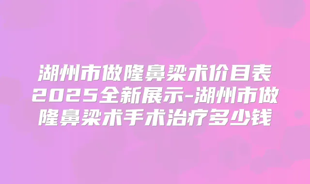 湖州市做隆鼻梁术价目表2025全新展示-湖州市做隆鼻梁术手术多少钱