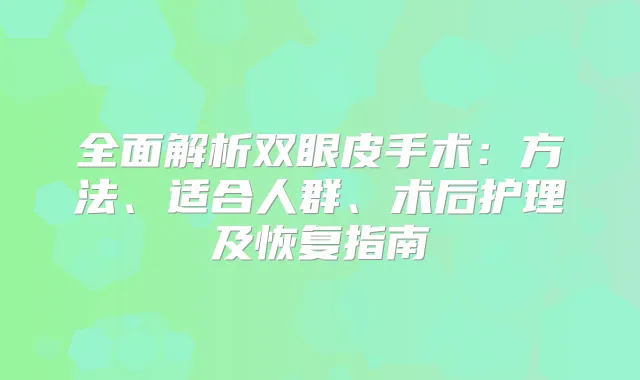 全面解析双眼皮手术:方法、适合人群、术后护理及恢复指南