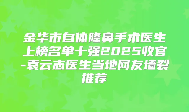金华市自体隆鼻手术医生上榜名单十强2025收官-袁云志医生当地网友墙裂推荐