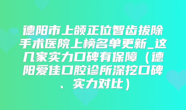 德阳市上颌正位智齿拔除手术医院上榜名单更新_这几家实力口碑有保障（德阳爱佳口腔诊所深挖口碑、实力对比）