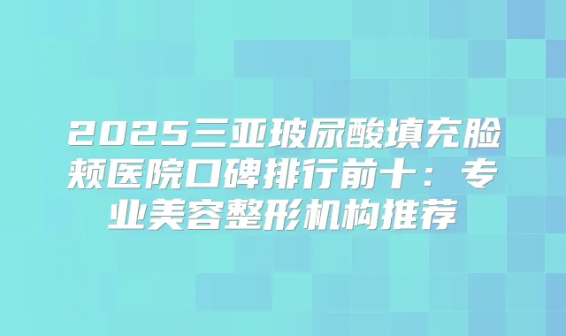 2025三亚玻尿酸填充脸颊医院口碑排行前十:专业美容整形机构推荐